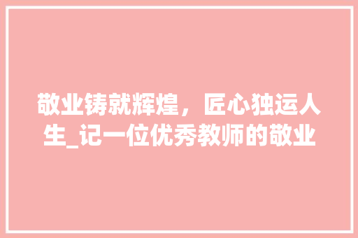 敬业铸就辉煌，匠心独运人生_记一位优秀教师的敬业故事