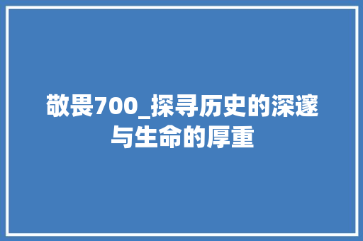 敬畏700_探寻历史的深邃与生命的厚重 学术范文