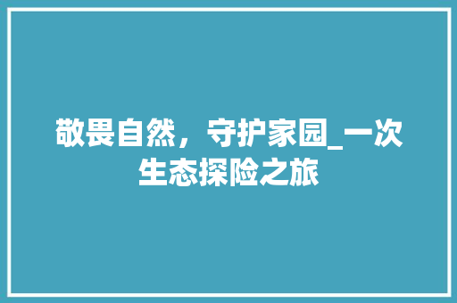 敬畏自然，守护家园_一次生态探险之旅