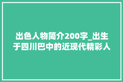 出色人物简介200字_出生于四川巴中的近现代精彩人物简介第五篇 会议纪要范文