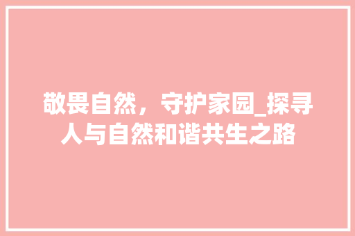 敬畏自然，守护家园_探寻人与自然和谐共生之路