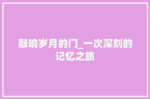 敲响岁月的门_一次深刻的记忆之旅