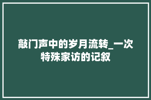 敲门声中的岁月流转_一次特殊家访的记叙