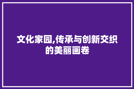 文化家园,传承与创新交织的美丽画卷