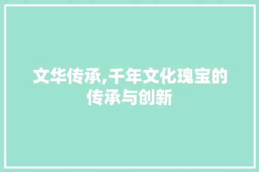 文华传承,千年文化瑰宝的传承与创新