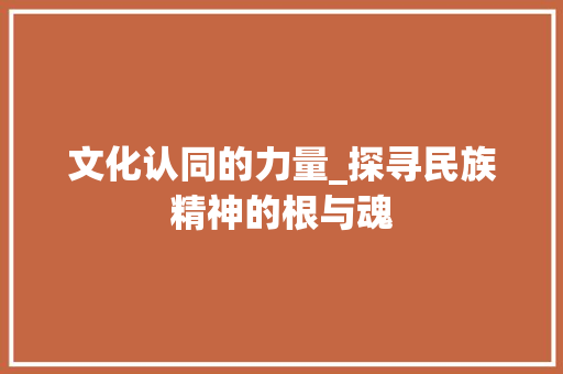 文化认同的力量_探寻民族精神的根与魂