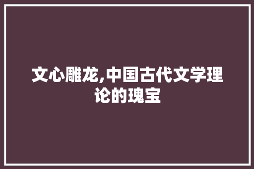 文心雕龙,中国古代文学理论的瑰宝