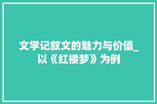 文学记叙文的魅力与价值_以《红楼梦》为例