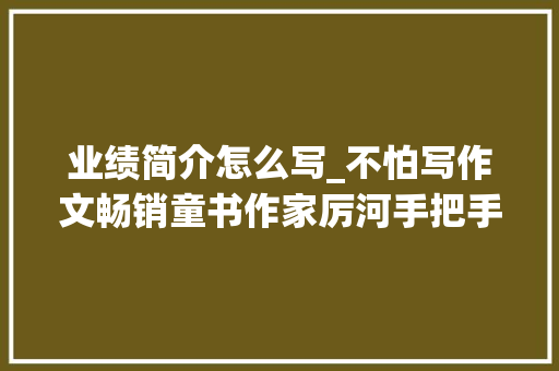 业绩简介怎么写_不怕写作文畅销童书作家厉河手把手教你若何写出有趣故事