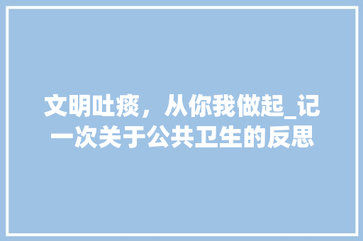 文明吐痰，从你我做起_记一次关于公共卫生的反思 商务邮件范文