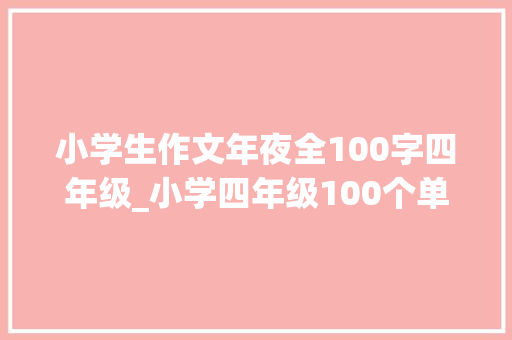 小学生作文年夜全100字四年级_小学四年级100个单词旁边的简单英语作文范文10篇 申请书范文