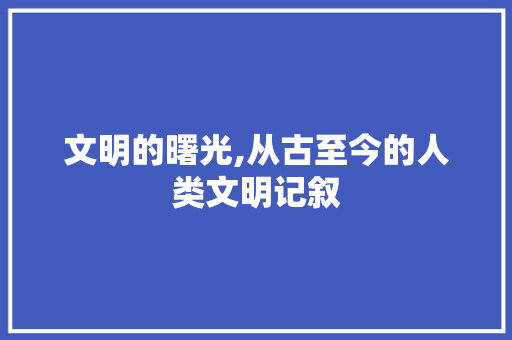 文明的曙光,从古至今的人类文明记叙