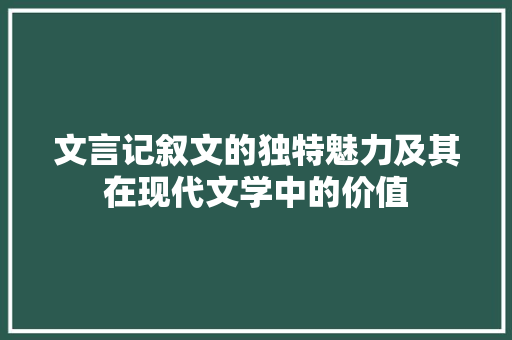 文言记叙文的独特魅力及其在现代文学中的价值