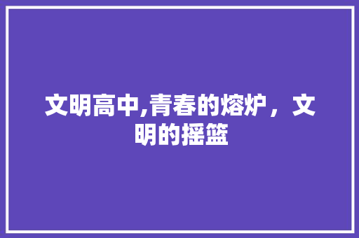 文明高中,青春的熔炉，文明的摇篮