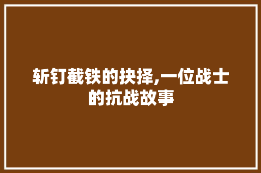 斩钉截铁的抉择,一位战士的抗战故事