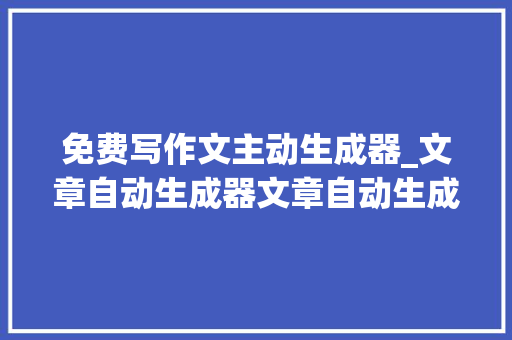 免费写作文主动生成器_文章自动生成器文章自动生成器免费