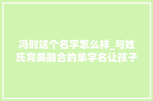 冯时这个名字怎么样_与姓氏完美融合的单字名让孩子在人群中脱颖而出