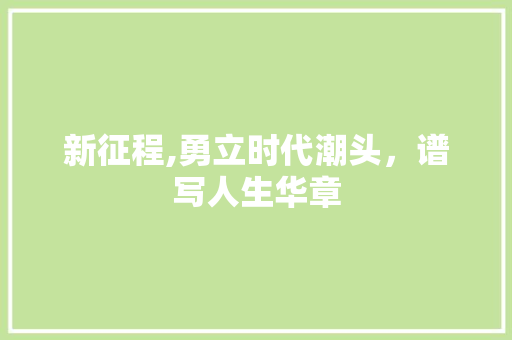 新征程,勇立时代潮头，谱写人生华章