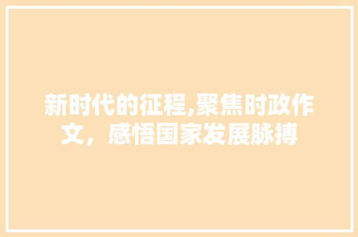 新时代的征程,聚焦时政作文，感悟国家发展脉搏