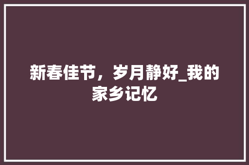 新春佳节，岁月静好_我的家乡记忆