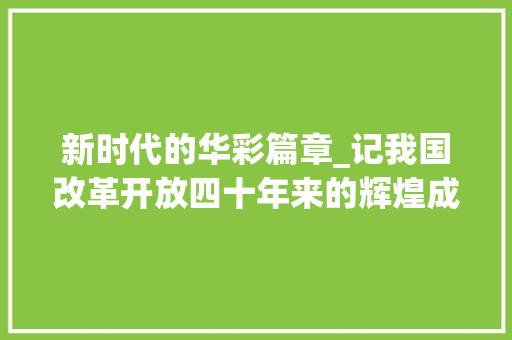 新时代的华彩篇章_记我国改革开放四十年来的辉煌成就