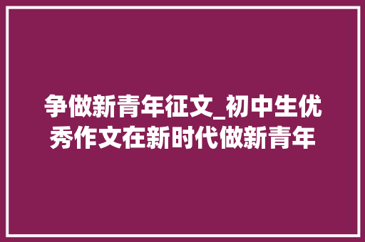 争做新青年征文_初中生优秀作文在新时代做新青年