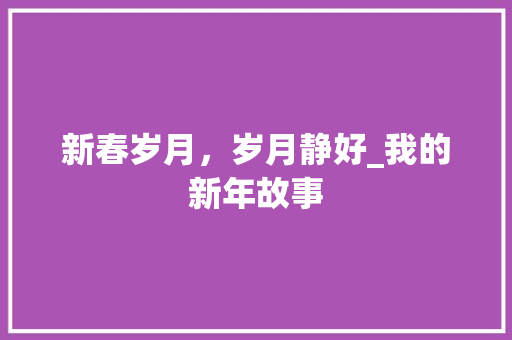 新春岁月，岁月静好_我的新年故事