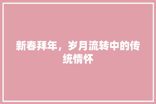 新春拜年，岁月流转中的传统情怀