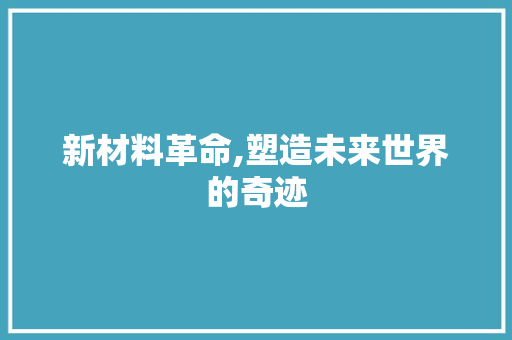 新材料革命,塑造未来世界的奇迹