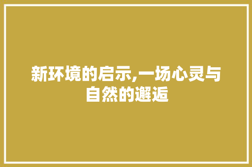 新环境的启示,一场心灵与自然的邂逅