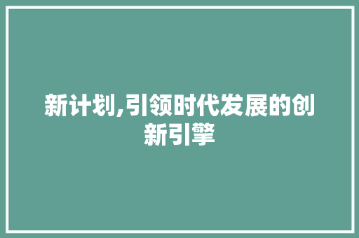 新计划,引领时代发展的创新引擎