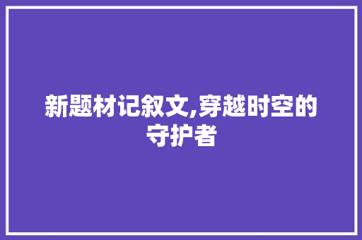 新题材记叙文,穿越时空的守护者