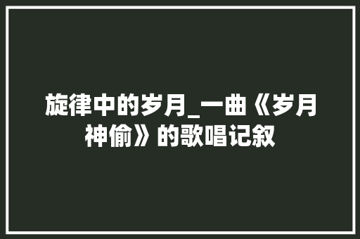 旋律中的岁月_一曲《岁月神偷》的歌唱记叙