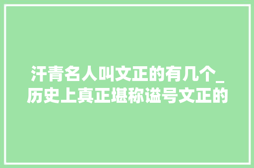 汗青名人叫文正的有几个_历史上真正堪称谥号文正的名臣有哪几小我