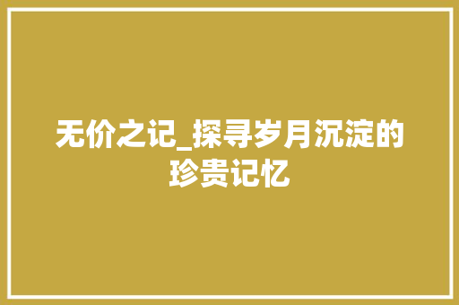 无价之记_探寻岁月沉淀的珍贵记忆