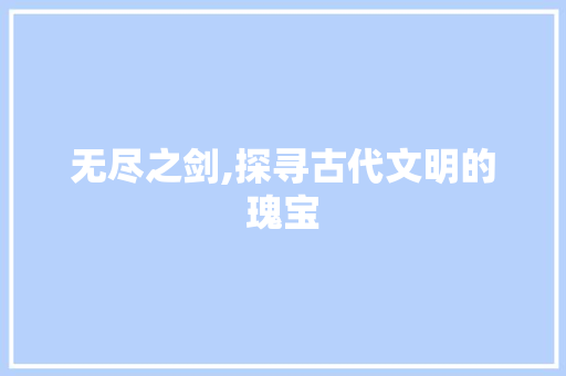 无尽之剑,探寻古代文明的瑰宝