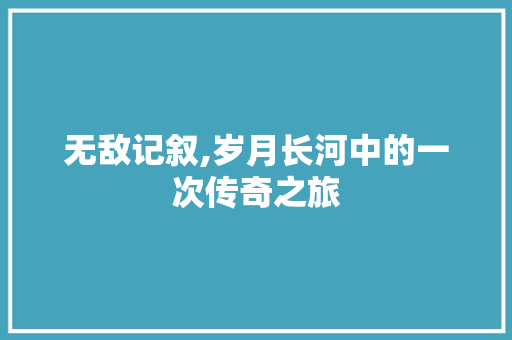 无敌记叙,岁月长河中的一次传奇之旅 致辞范文