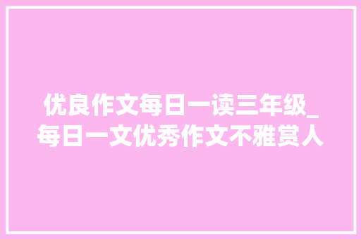 优良作文每日一读三年级_每日一文优秀作文不雅赏人生三读让孩子读一读