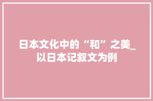 日本文化中的“和”之美_以日本记叙文为例