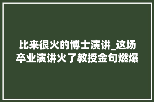 比来很火的博士演讲_这场卒业演讲火了教授金句燃爆全场网友接地气