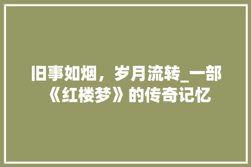 旧事如烟，岁月流转_一部《红楼梦》的传奇记忆