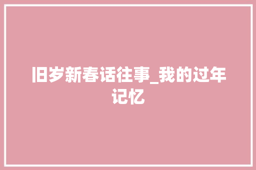 旧岁新春话往事_我的过年记忆