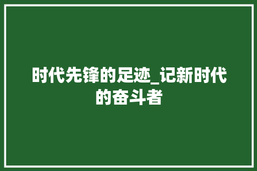 时代先锋的足迹_记新时代的奋斗者