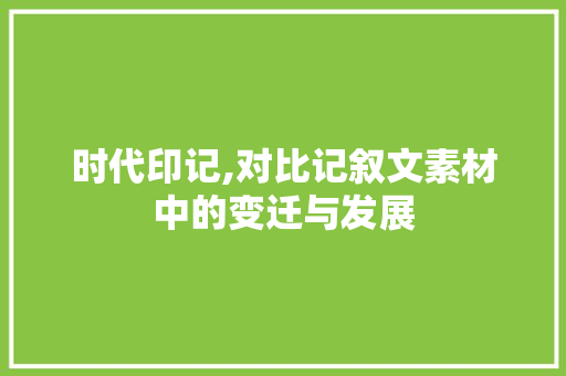 时代印记,对比记叙文素材中的变迁与发展