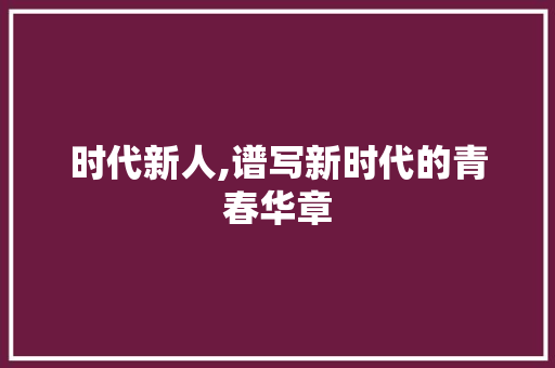 时代新人,谱写新时代的青春华章