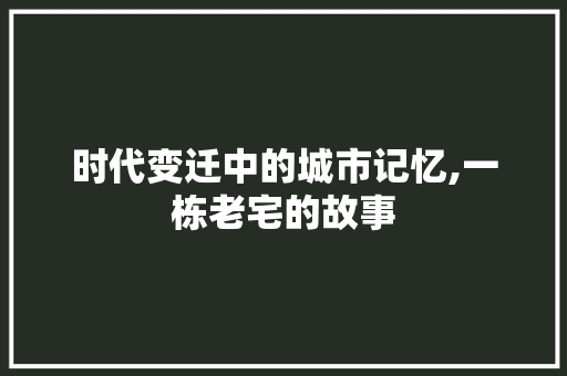 时代变迁中的城市记忆,一栋老宅的故事