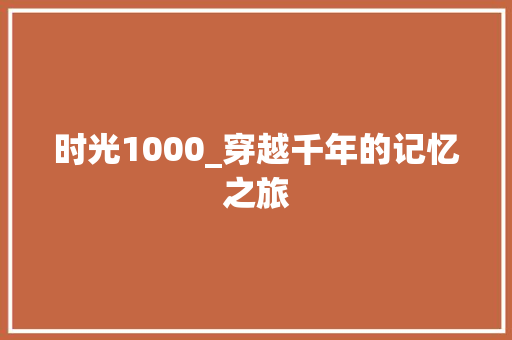 时光1000_穿越千年的记忆之旅