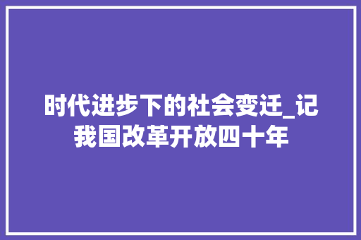 时代进步下的社会变迁_记我国改革开放四十年