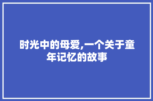 时光中的母爱,一个关于童年记忆的故事