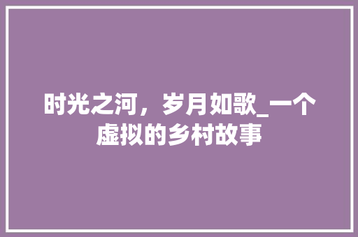 时光之河，岁月如歌_一个虚拟的乡村故事 生活范文